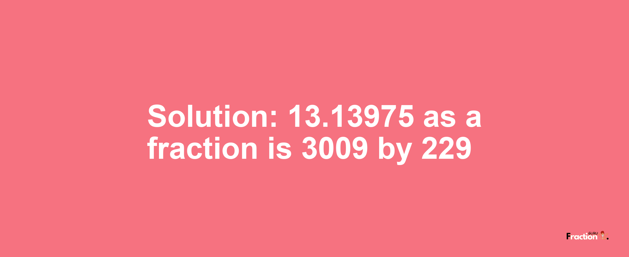 Solution:13.13975 as a fraction is 3009/229